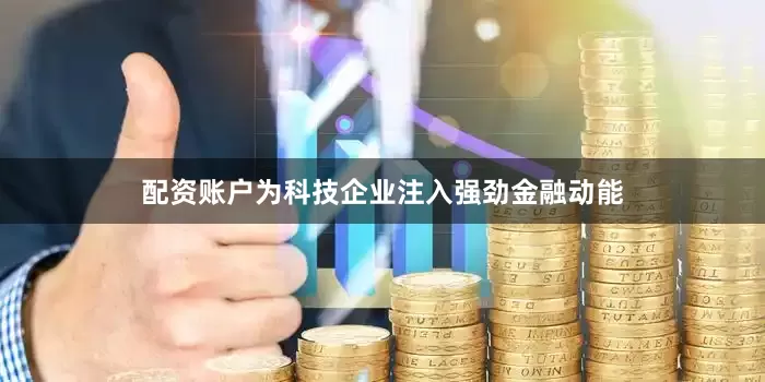 配资账户为科技企业注入强劲金融动能