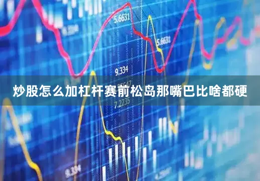 炒股怎么加杠杆赛前松岛那嘴巴比啥都硬