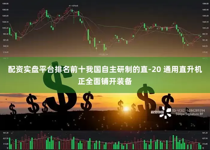 配资实盘平台排名前十我国自主研制的直-20 通用直升机正全面铺开装备