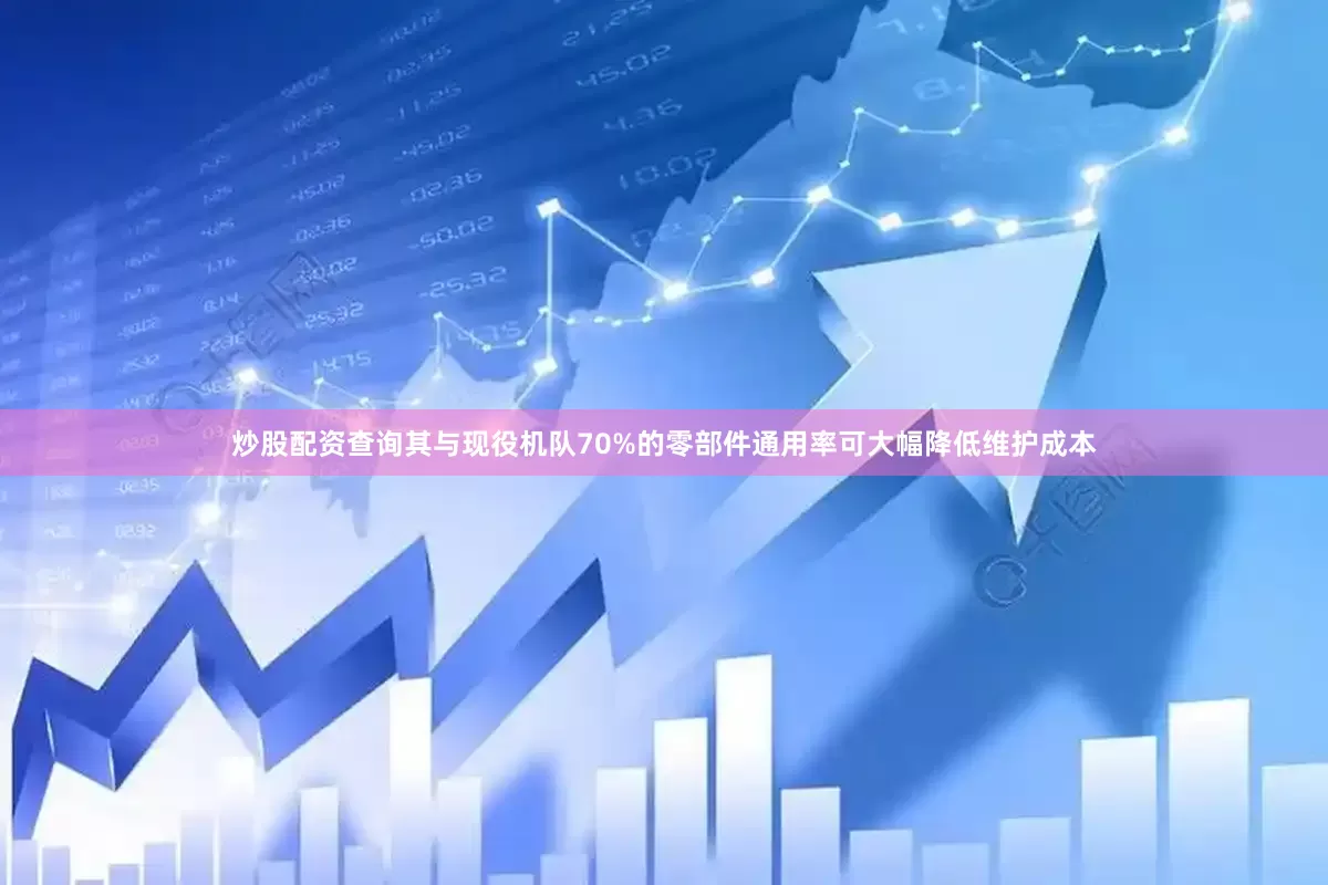 炒股配资查询其与现役机队70%的零部件通用率可大幅降低维护成本