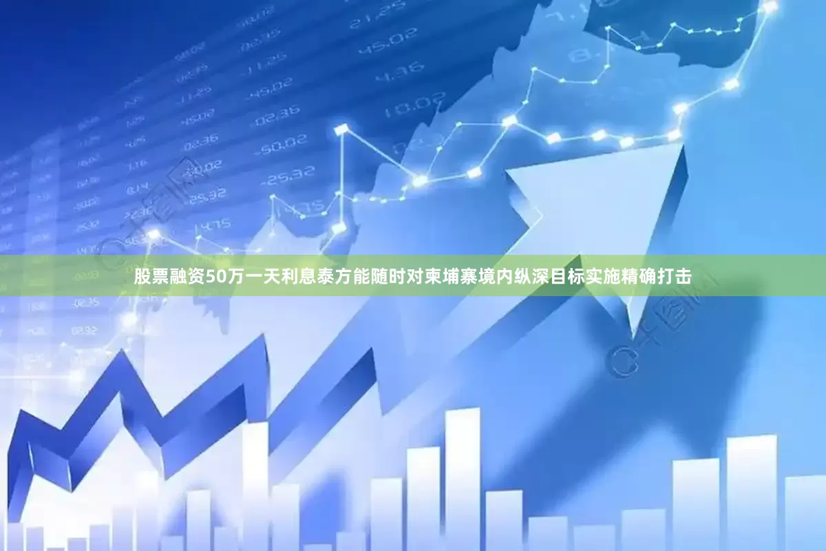 股票融资50万一天利息泰方能随时对柬埔寨境内纵深目标实施精确打击