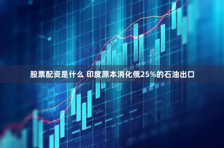 股票配资是什么 印度原本消化俄25%的石油出口