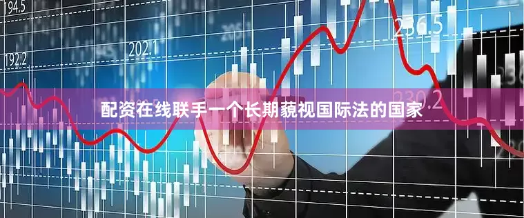 配资在线联手一个长期藐视国际法的国家