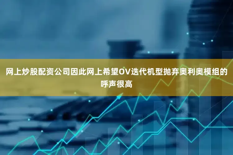 网上炒股配资公司因此网上希望OV迭代机型抛弃奥利奥模组的呼声很高
