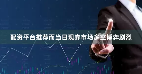 配资平台推荐而当日现券市场多空博弈剧烈