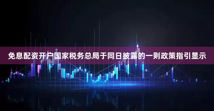 免息配资开户　　国家税务总局于同日披露的一则政策指引显示