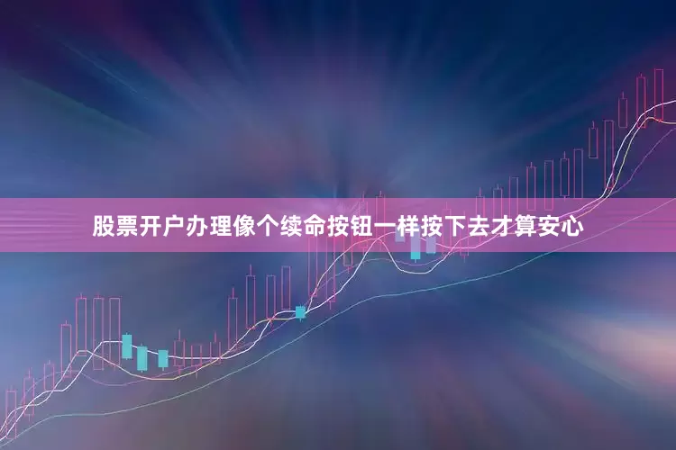 股票开户办理像个续命按钮一样按下去才算安心
