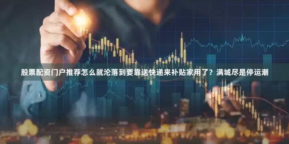 股票配资门户推荐怎么就沦落到要靠送快递来补贴家用了？满城尽是停运潮