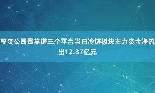 配资公司最靠谱三个平台当日冷链板块主力资金净流出12.37亿元