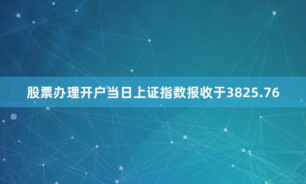 股票办理开户当日上证指数报收于3825.76