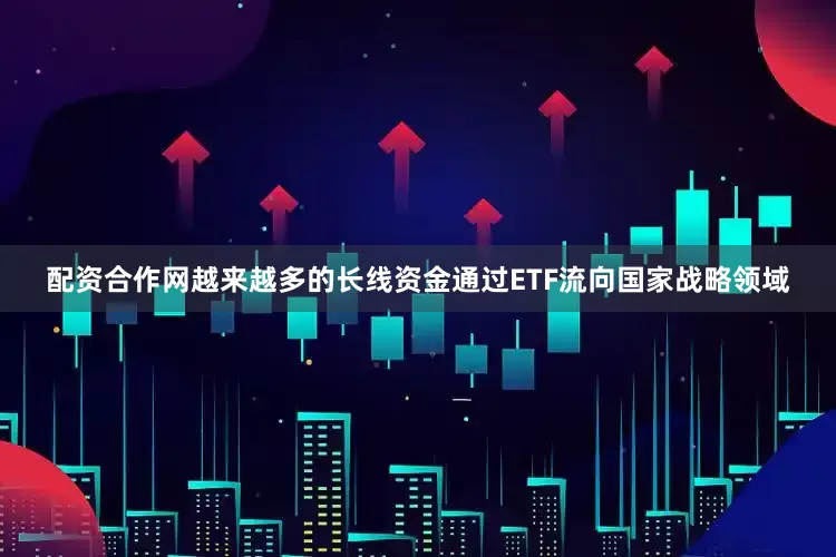 配资合作网越来越多的长线资金通过ETF流向国家战略领域