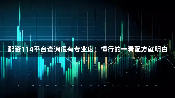 配资114平台查询很有专业度！懂行的一看配方就明白
