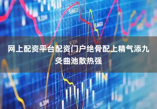 网上配资平台配资门户绝骨配上精气添九灸曲池散热强