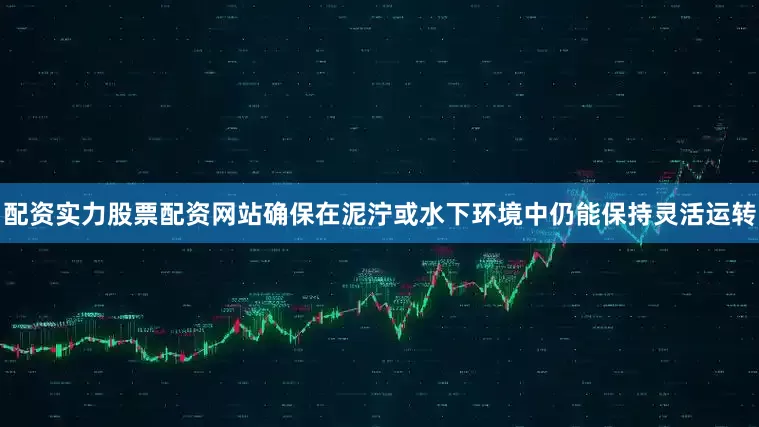 配资实力股票配资网站确保在泥泞或水下环境中仍能保持灵活运转